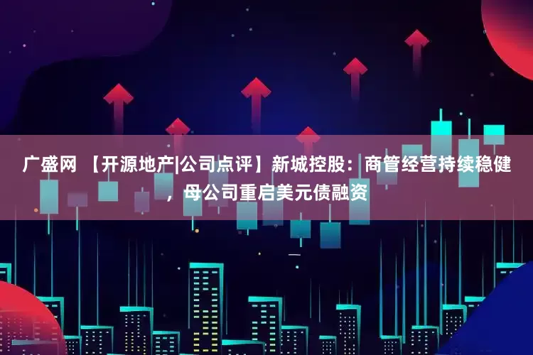 广盛网 【开源地产|公司点评】新城控股：商管经营持续稳健，母公司重启美元债融资
