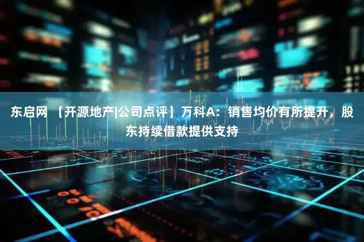 东启网 【开源地产|公司点评】万科A：销售均价有所提升，股东持续借款提供支持