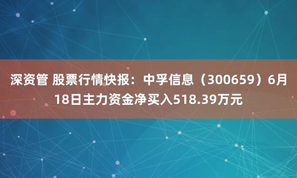 深资管 股票行情快报：中孚信息（300659）6月18日主力资金净买入518.39万元