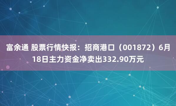 富余通 股票行情快报：招商港口（001872）6月18日主力资金净卖出332.90万元