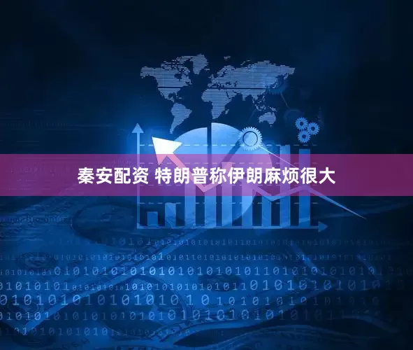 秦安配资 特朗普称伊朗麻烦很大