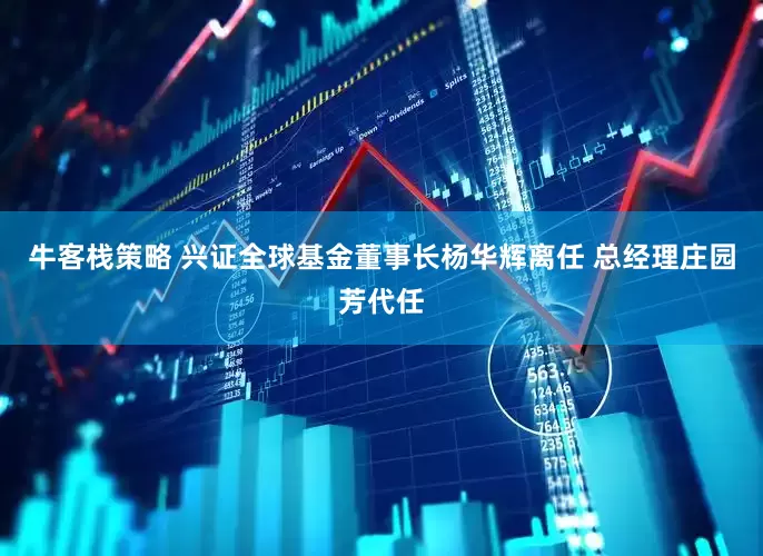 牛客栈策略 兴证全球基金董事长杨华辉离任 总经理庄园芳代任