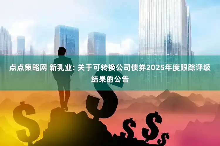 点点策略网 新乳业: 关于可转换公司债券2025年度跟踪评级结果的公告