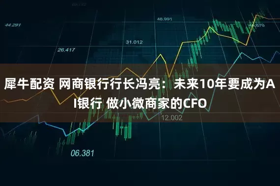 犀牛配资 网商银行行长冯亮：未来10年要成为AI银行 做小微商家的CFO