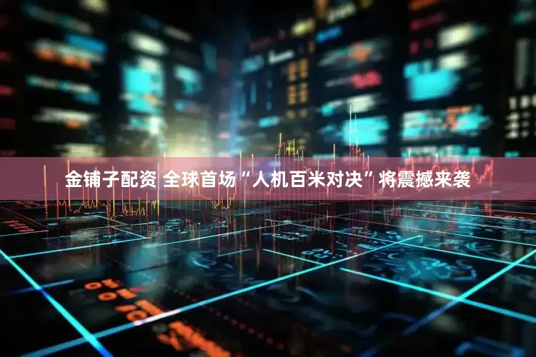 金铺子配资 全球首场“人机百米对决”将震撼来袭