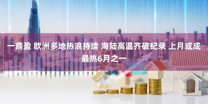 一鼎盈 欧洲多地热浪持续 海陆高温齐破纪录 上月或成最热6月之一
