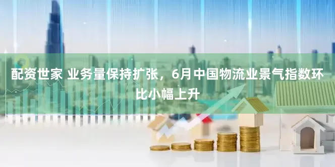 配资世家 业务量保持扩张，6月中国物流业景气指数环比小幅上升