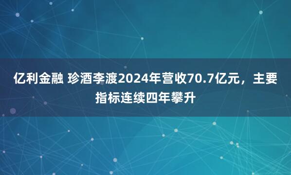 亿利金融 珍酒李渡2024年营收70.7亿元，主要指标连续四年攀升