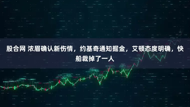 股合网 浓眉确认新伤情，约基奇通知掘金，艾顿态度明确，快船裁掉了一人