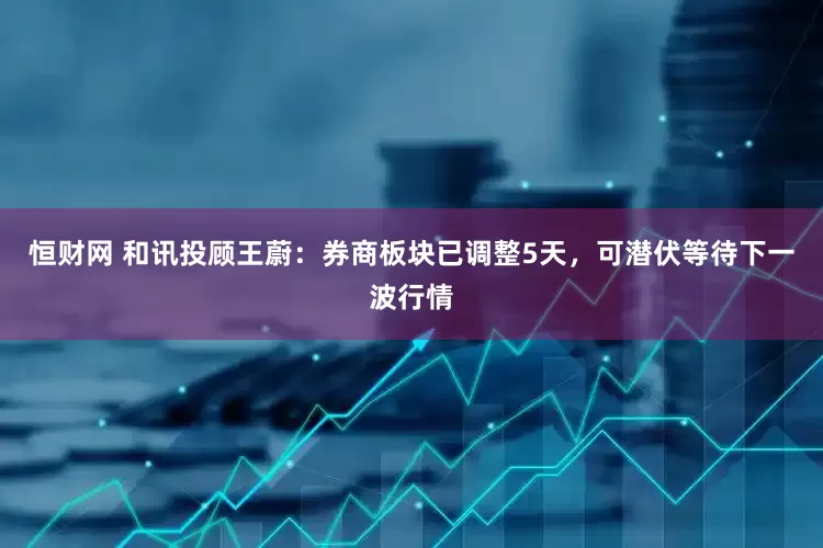 恒财网 和讯投顾王蔚：券商板块已调整5天，可潜伏等待下一波行情