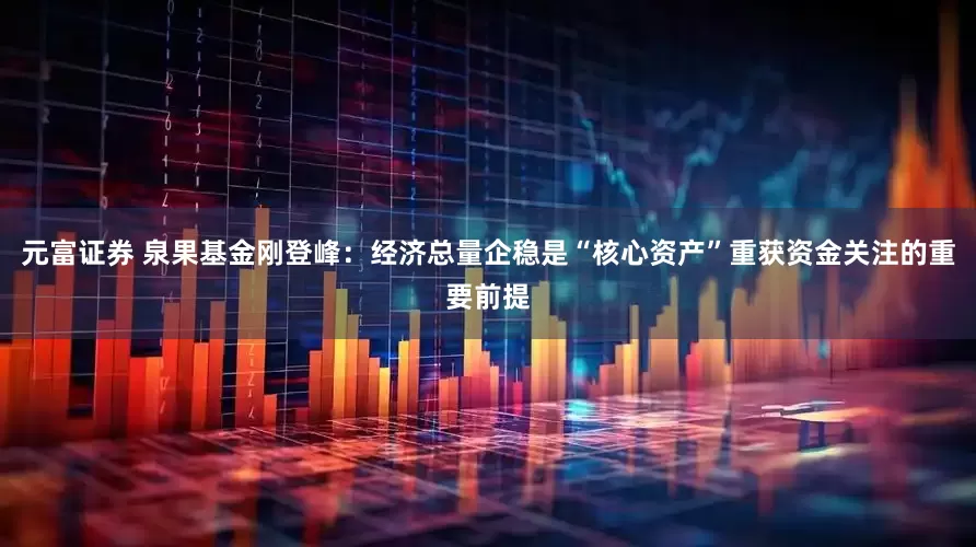 元富证券 泉果基金刚登峰：经济总量企稳是“核心资产”重获资金关注的重要前提