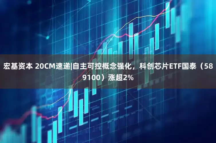 宏基资本 20CM速递|自主可控概念强化，科创芯片ETF国泰（589100）涨超2%