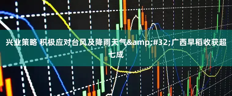 兴业策略 积极应对台风及降雨天气&#32;广西早稻收获超七成