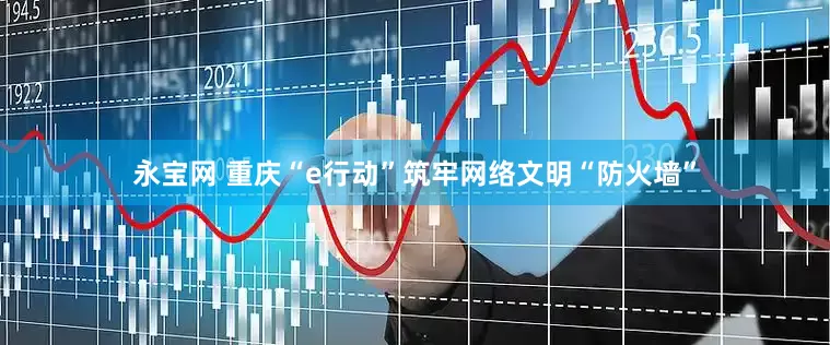 永宝网 重庆“e行动”筑牢网络文明“防火墙”