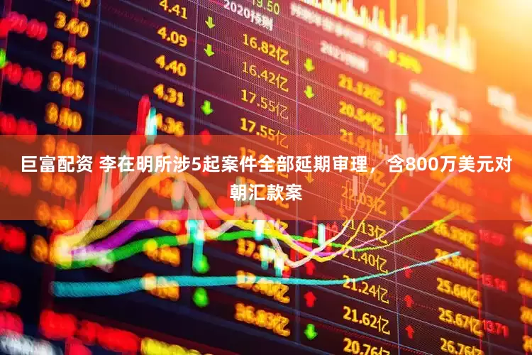 巨富配资 李在明所涉5起案件全部延期审理，含800万美元对朝汇款案