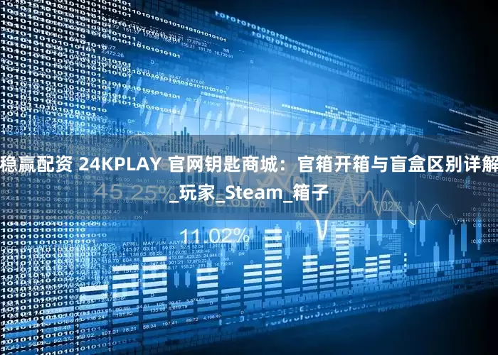 稳赢配资 24KPLAY 官网钥匙商城：官箱开箱与盲盒区别详解_玩家_Steam_箱子