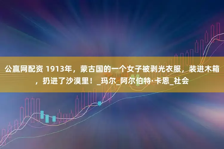 公赢网配资 1913年，蒙古国的一个女子被剥光衣服，装进木箱，扔进了沙漠里！_玛尔_阿尔伯特·卡恩_社会