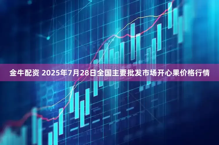 金牛配资 2025年7月28日全国主要批发市场开心果价格行情