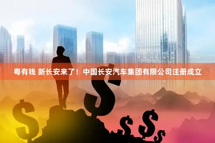 粤有钱 新长安来了！中国长安汽车集团有限公司注册成立