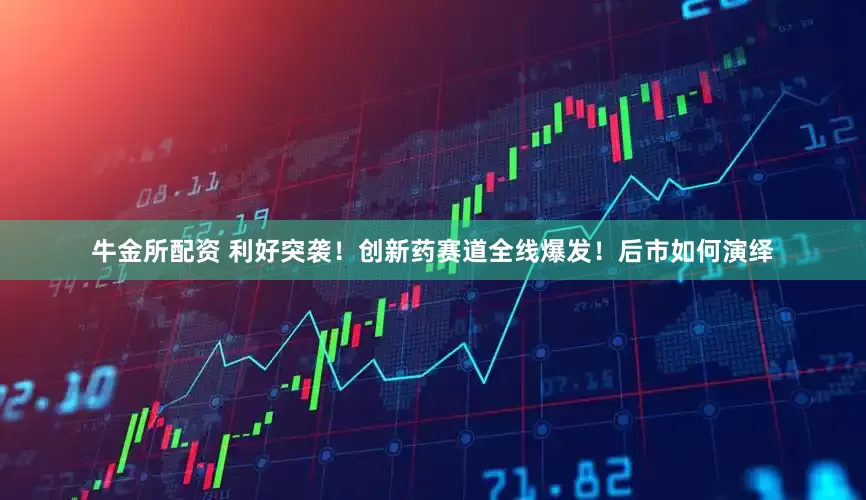 牛金所配资 利好突袭！创新药赛道全线爆发！后市如何演绎