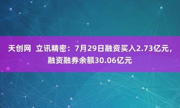 天创网  立讯精密：7月29日融资买入2.73亿元，融资融券余额30.06亿元