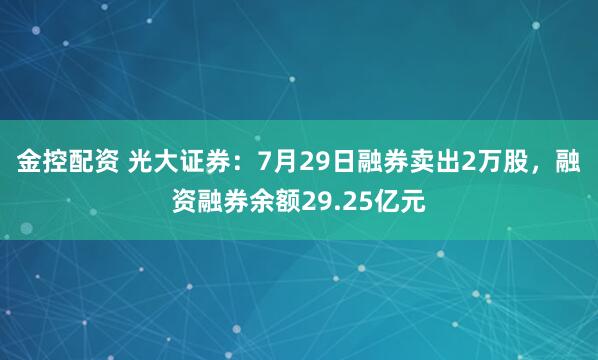 金控配资 光大证券：7月29日融券卖出2万股，融资融券余额29.25亿元