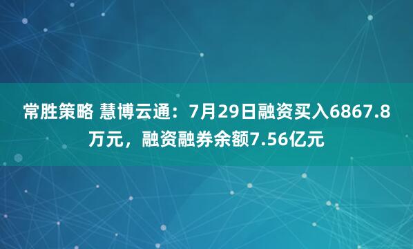 常胜策略 慧博云通：7月29日融资买入6867.8万元，融资融券余额7.56亿元