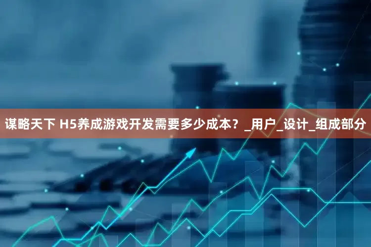 谋略天下 H5养成游戏开发需要多少成本？_用户_设计_组成部分