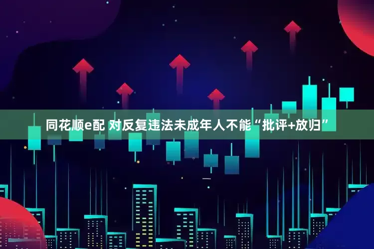 同花顺e配 对反复违法未成年人不能“批评+放归”