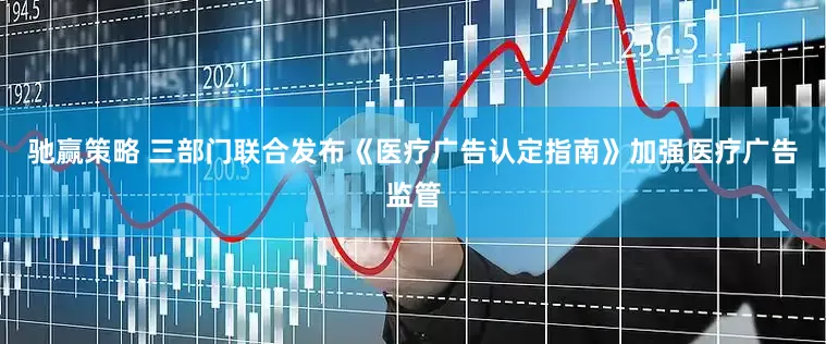 驰赢策略 三部门联合发布《医疗广告认定指南》加强医疗广告监管