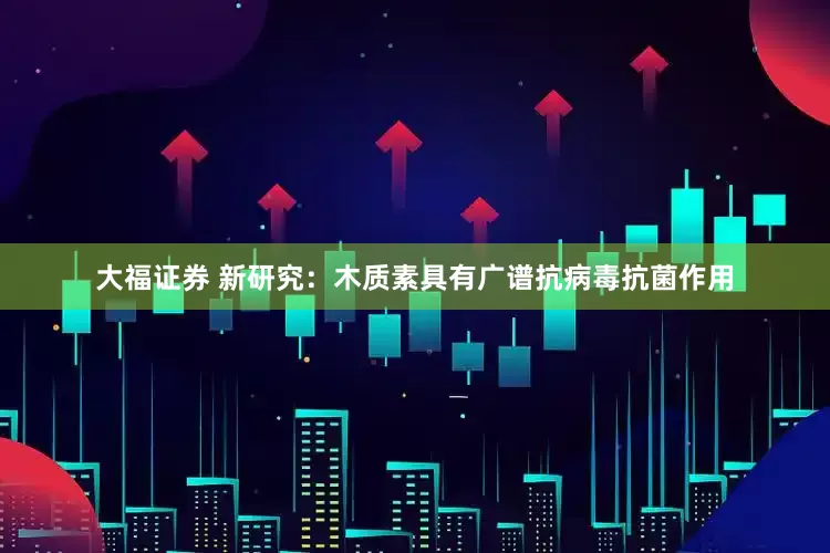 大福证券 新研究：木质素具有广谱抗病毒抗菌作用