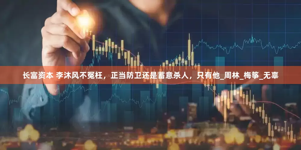 长富资本 李沐风不冤枉，正当防卫还是蓄意杀人，只有他_周林_梅筝_无辜