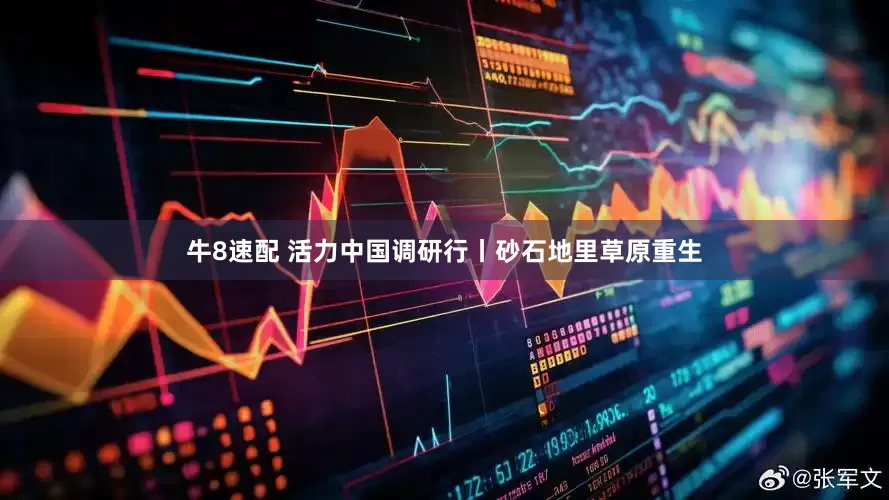 牛8速配 活力中国调研行丨砂石地里草原重生