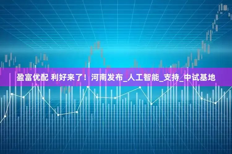 盈富优配 利好来了！河南发布_人工智能_支持_中试基地