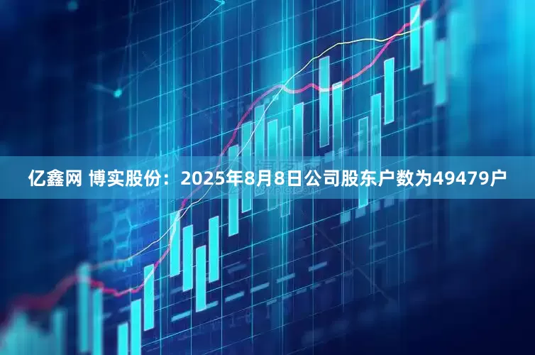 亿鑫网 博实股份：2025年8月8日公司股东户数为49479户
