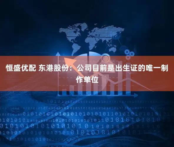 恒盛优配 东港股份：公司目前是出生证的唯一制作单位