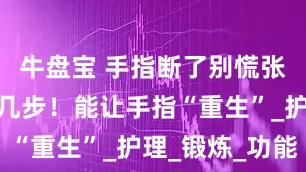 牛盘宝 手指断了别慌张，牢记这几步！能让手指“重生”_护理_锻炼_功能