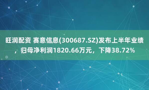 旺润配资 赛意信息(300687.SZ)发布上半年业绩，归母净利润1820.66万元，下降38.72%