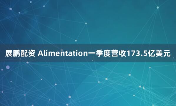 展鹏配资 Alimentation一季度营收173.5亿美元