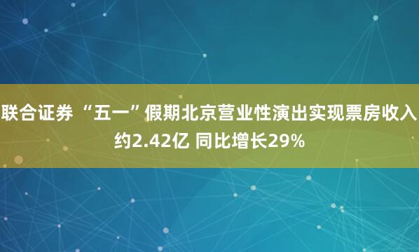 联合证券 “五一”假期北京营业性演出实现票房收入约2.42亿 同比增长29%