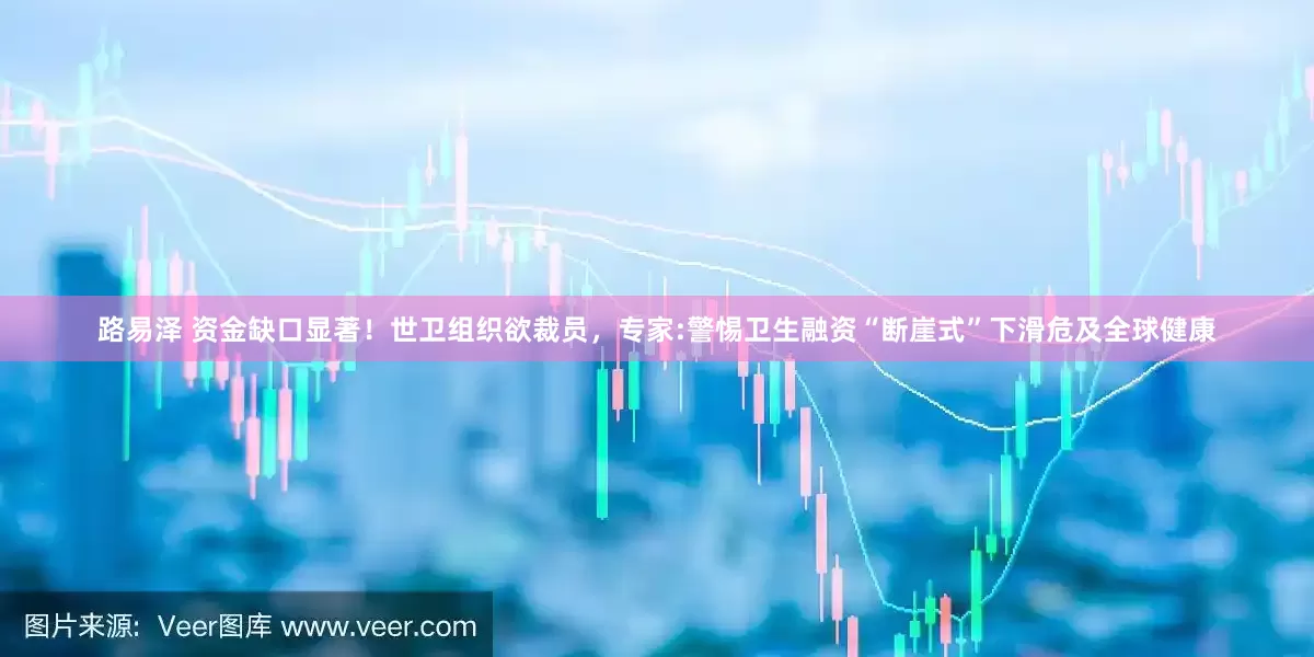 路易泽 资金缺口显著！世卫组织欲裁员，专家:警惕卫生融资“断崖式”下滑危及全球健康