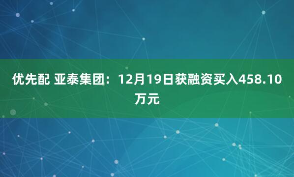 优先配 亚泰集团：12月19日获融资买入458.10万元