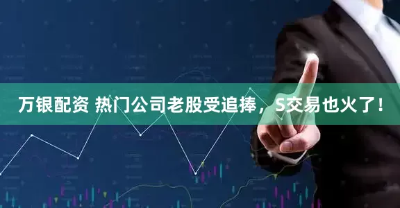 万银配资 热门公司老股受追捧，S交易也火了！
