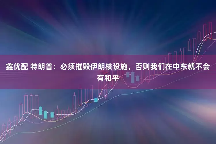 鑫优配 特朗普：必须摧毁伊朗核设施，否则我们在中东就不会有和平