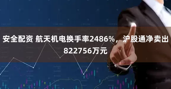 安全配资 航天机电换手率2486%，沪股通净卖出822756万元