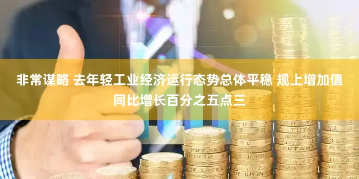 非常谋略 去年轻工业经济运行态势总体平稳 规上增加值同比增长百分之五点三